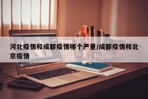 河北疫情和成都疫情哪个严重/成都疫情和北京疫情