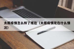 太原疫情怎么样了现在（太原疫情现在什么情况）