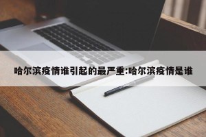 哈尔滨疫情谁引起的最严重:哈尔滨疫情是谁