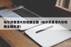 哈尔滨香港大街地图全图（哈尔滨香港大街地图全图高清）