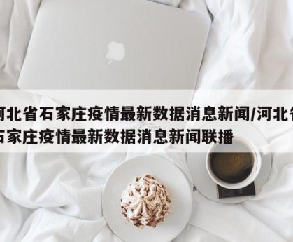 河北省石家庄疫情最新数据消息新闻/河北省石家庄疫情最新数据消息新闻联播