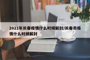 2021年长春疫情什么时候解封/长春市疫情什么时候解封