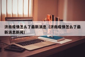 济南疫情怎么了最新消息（济南疫情怎么了最新消息新闻）