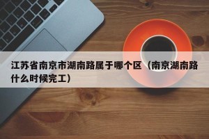 江苏省南京市湖南路属于哪个区（南京湖南路什么时候完工）