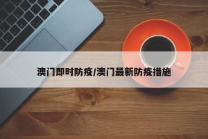澳门即时防疫/澳门最新防疫措施