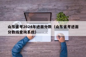 山东省考2024年进面分数（山东省考进面分数线查询系统）