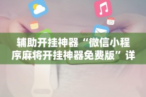 辅助开挂神器“微信小程序麻将开挂神器免费版”详细辅助透视