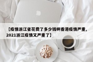 【疫情浙江省花费了多少钱啊香港疫情严重,2021浙江疫情又严重了】