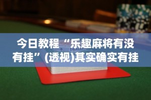 今日教程“乐趣麻将有没有挂”(透视)其实确实有挂