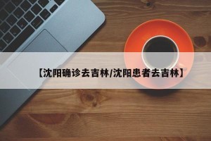 【沈阳确诊去吉林/沈阳患者去吉林】