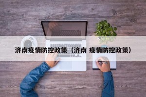 济南疫情防控政策（济南 疫情防控政策）