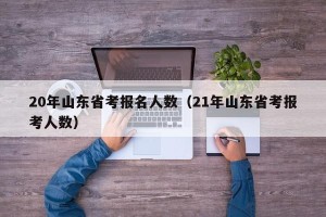 20年山东省考报名人数（21年山东省考报考人数）