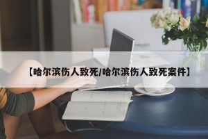 【哈尔滨伤人致死/哈尔滨伤人致死案件】