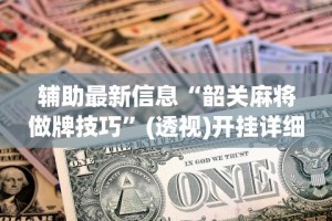 辅助最新信息“韶关麻将做牌技巧”(透视)开挂详细教程