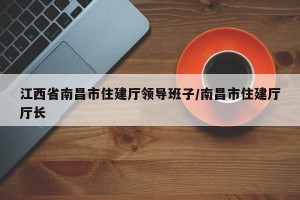 江西省南昌市住建厅领导班子/南昌市住建厅厅长