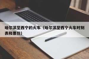 哈尔滨至西宁的火车（哈尔滨至西宁火车时刻表和票价）