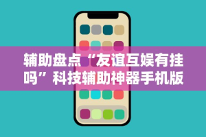 辅助盘点“友谊互娱有挂吗”科技辅助神器手机版