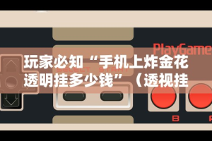玩家必知“手机上炸金花透明挂多少钱”（透视挂）辅助神器教程