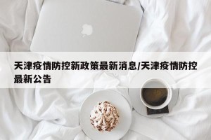 天津疫情防控新政策最新消息/天津疫情防控最新公告