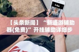 【头条新闻】“新道游辅助器(免费)”开挂辅助详细步骤