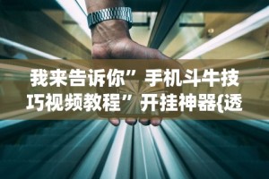 我来告诉你”手机斗牛技巧视频教程”开挂神器{透视辅助}全揭秘