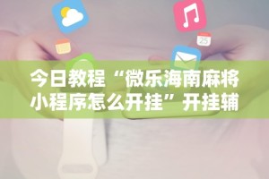 今日教程“微乐海南麻将小程序怎么开挂”开挂辅助详细步骤