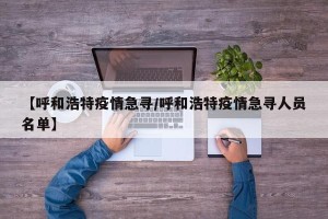 【呼和浩特疫情急寻/呼和浩特疫情急寻人员名单】