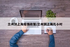 兰州到上海疫情政策/兰州到上海几小时