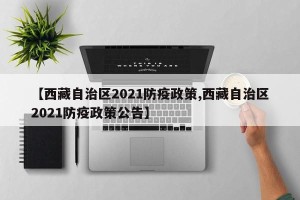 【西藏自治区2021防疫政策,西藏自治区2021防疫政策公告】