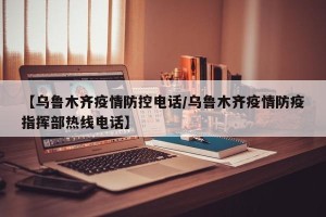【乌鲁木齐疫情防控电话/乌鲁木齐疫情防疫指挥部热线电话】