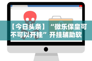 【今日头条】“微乐保皇可不可以开挂”开挂辅助软件教程