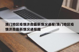 澳门地区疫情济南最新情况通报/澳门地区疫情济南最新情况通报图