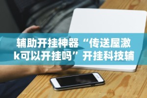 辅助开挂神器“传送屋激k可以开挂吗”开挂科技辅助神器手机