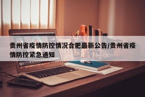 贵州省疫情防控情况合肥最新公告/贵州省疫情防控紧急通知