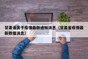 甘肃省关于疫情最新通知消息（甘肃省疫情最新数据消息）