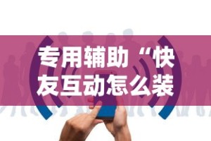 专用辅助“快友互动怎么装挂”开挂辅助详细步骤