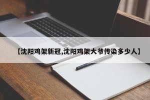 【沈阳鸡架新冠,沈阳鸡架大爷传染多少人】