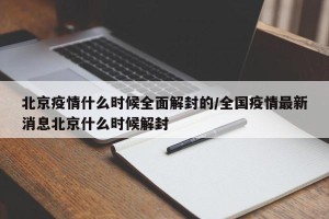 北京疫情什么时候全面解封的/全国疫情最新消息北京什么时候解封