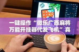 一键操作“微乐广西麻将万能开挂器代发飞机”真实开挂技巧分享