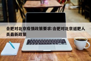 合肥对北京疫情政策要求:合肥对北京返肥人员最新政策