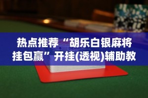 热点推荐“胡乐白银麻将挂包赢”开挂(透视)辅助教程