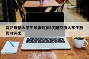 沈阳疫情大学生放假时间/沈阳疫情大学生放假时间表
