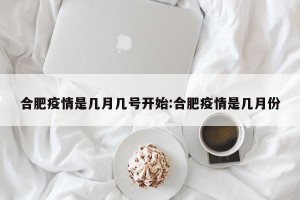 合肥疫情是几月几号开始:合肥疫情是几月份