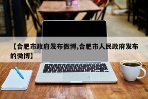 【合肥市政府发布微博,合肥市人民政府发布的微博】