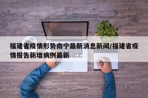 福建省疫情形势南宁最新消息新闻/福建省疫情报告新增病例最新