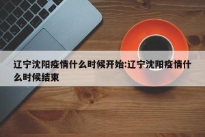 辽宁沈阳疫情什么时候开始:辽宁沈阳疫情什么时候结束