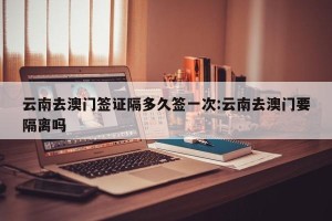云南去澳门签证隔多久签一次:云南去澳门要隔离吗