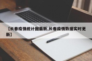 【长春疫情统计图最新,长春疫情数据实时更新】