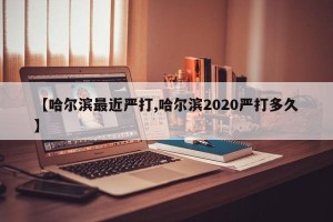 【哈尔滨最近严打,哈尔滨2020严打多久】