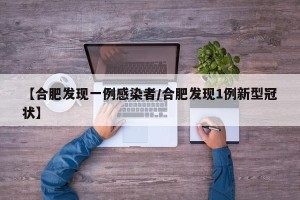 【合肥发现一例感染者/合肥发现1例新型冠状】